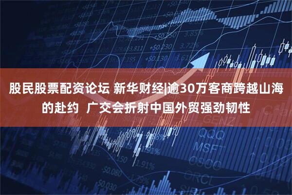 股民股票配资论坛 新华财经|逾30万客商跨越山海的赴约  广交会折射中国外贸强劲韧性