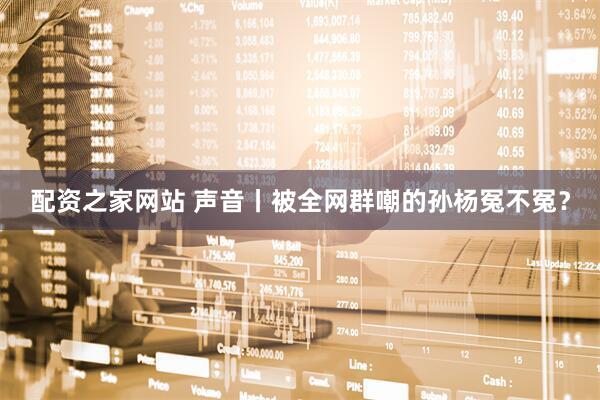 配资之家网站 声音丨被全网群嘲的孙杨冤不冤？