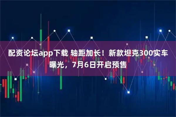 配资论坛app下载 轴距加长!新款坦克300实车曝光,7月6日开启预售