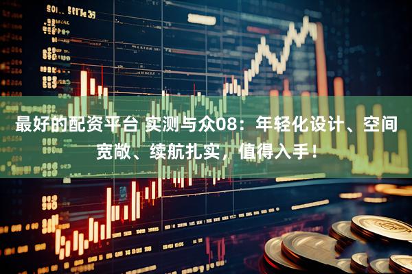 最好的配资平台 实测与众08：年轻化设计、空间宽敞、续航扎实，值得入手！
