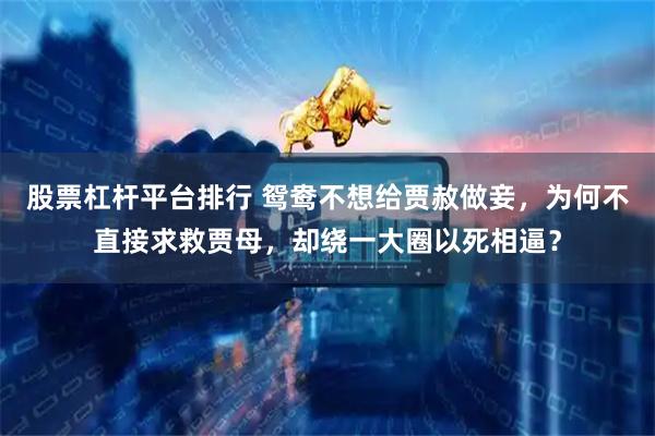 股票杠杆平台排行 鸳鸯不想给贾赦做妾，为何不直接求救贾母，却绕一大圈以死相逼？