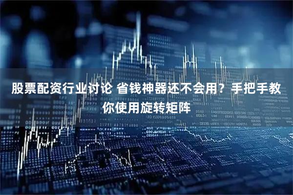 股票配资行业讨论 省钱神器还不会用？手把手教你使用旋转矩阵