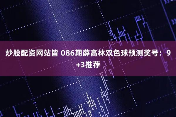 炒股配资网站皆 086期薛高林双色球预测奖号:9+3推荐