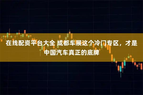 在线配资平台大全 成都车展这个冷门专区，才是中国汽车真正的底牌