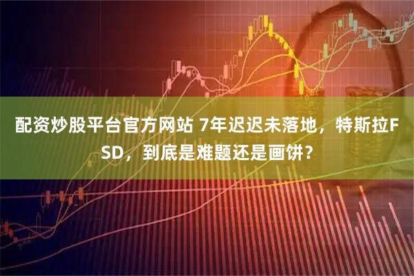 配资炒股平台官方网站 7年迟迟未落地，特斯拉FSD，到底是难题还是画饼？